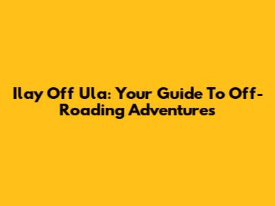 Ilay Off Ula: Your Guide To Off-Roading Adventures