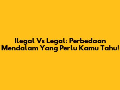Ilegal Vs Legal: Perbedaan Mendalam Yang Perlu Kamu Tahu!