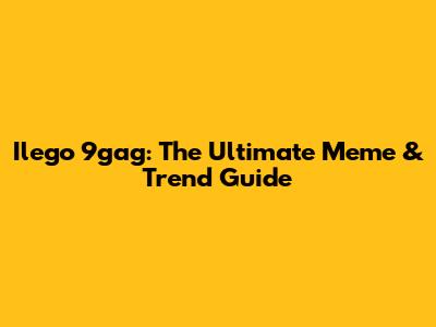 Ilego 9gag: The Ultimate Meme & Trend Guide