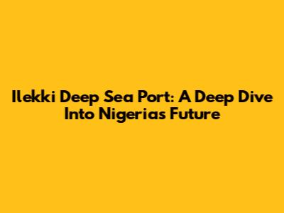 Ilekki Deep Sea Port: A Deep Dive Into Nigeria's Future