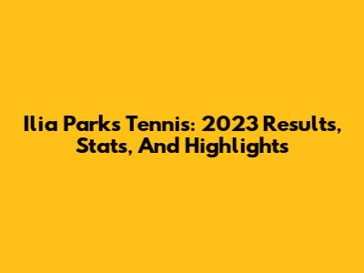 Ilia Parks Tennis: 2023 Results, Stats, And Highlights