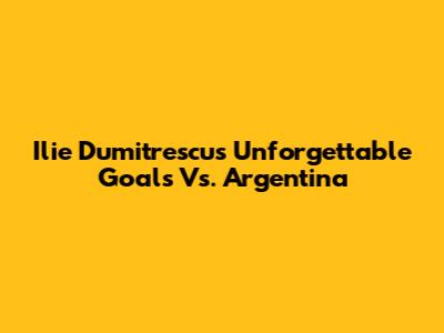 Ilie Dumitrescu's Unforgettable Goals Vs. Argentina