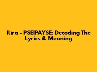 Ilira - PSEIPAYSE: Decoding The Lyrics & Meaning