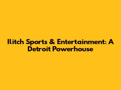 Ilitch Sports & Entertainment: A Detroit Powerhouse
