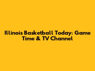 Illinois Basketball Today: Game Time & TV Channel