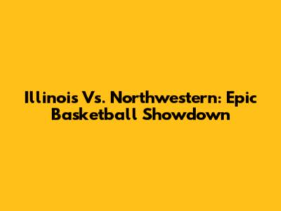 Illinois Vs. Northwestern: Epic Basketball Showdown