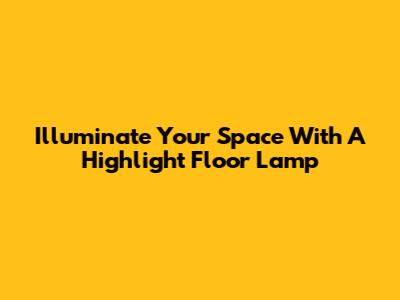Illuminate Your Space With A Highlight Floor Lamp