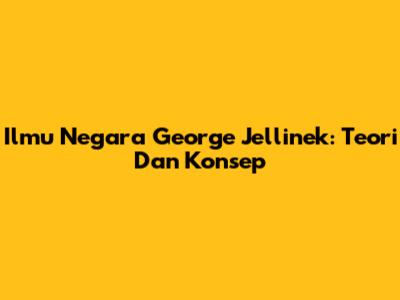 Ilmu Negara George Jellinek: Teori Dan Konsep