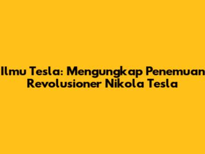 Ilmu Tesla: Mengungkap Penemuan Revolusioner Nikola Tesla