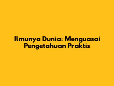 Ilmunya Dunia: Menguasai Pengetahuan Praktis