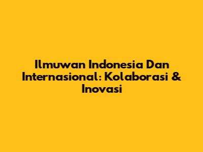 Ilmuwan Indonesia Dan Internasional: Kolaborasi & Inovasi