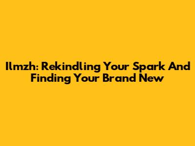 Ilmzh: Rekindling Your Spark And Finding Your 'Brand New'