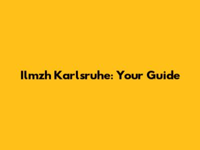 Ilmzh Karlsruhe: Your Guide