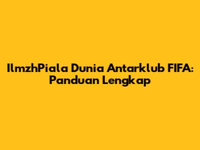 IlmzhPiala Dunia Antarklub FIFA: Panduan Lengkap