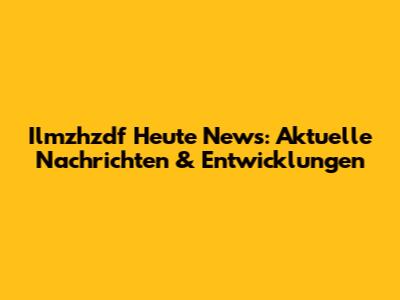 Ilmzhzdf Heute News: Aktuelle Nachrichten & Entwicklungen