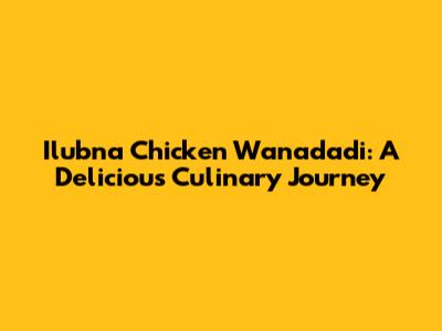 Ilubna Chicken Wanadadi: A Delicious Culinary Journey