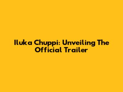 Iluka Chuppi: Unveiling The Official Trailer