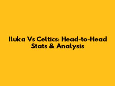 Iluka Vs Celtics: Head-to-Head Stats & Analysis
