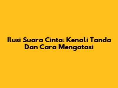 Ilusi Suara Cinta: Kenali Tanda Dan Cara Mengatasi