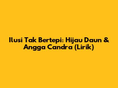 Ilusi Tak Bertepi: Hijau Daun & Angga Candra (Lirik)