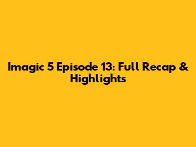 Imagic 5 Episode 13: Full Recap & Highlights