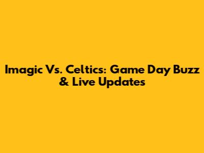 Imagic Vs. Celtics: Game Day Buzz & Live Updates