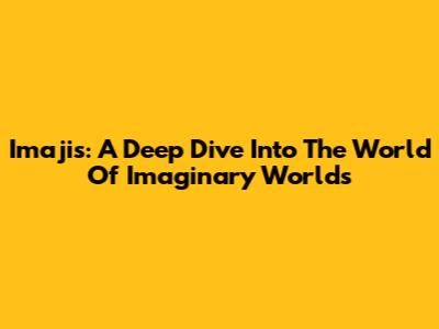 Imajis: A Deep Dive Into The World Of Imaginary Worlds