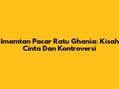 Imamtan Pacar Ratu Ghania: Kisah Cinta Dan Kontroversi