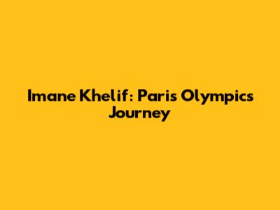 Imane Khelif: Paris Olympics Journey