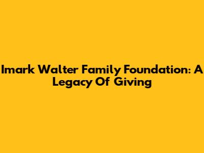Imark Walter Family Foundation: A Legacy Of Giving