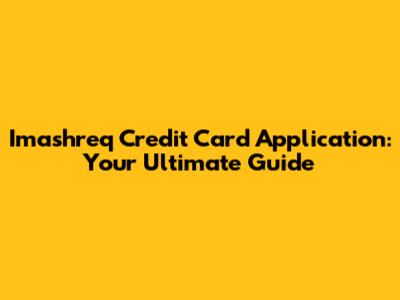 Imashreq Credit Card Application: Your Ultimate Guide