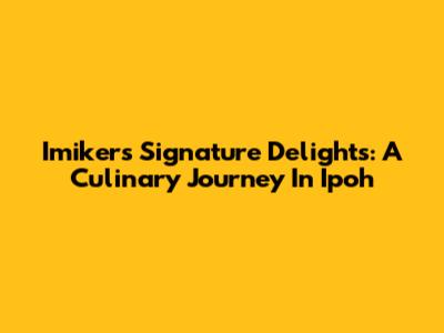 Imiker's Signature Delights: A Culinary Journey In Ipoh