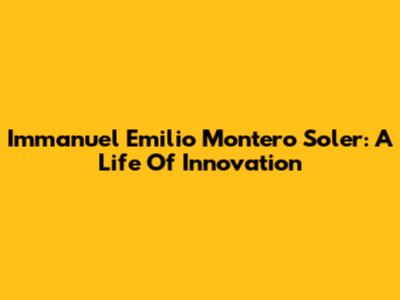 Immanuel Emilio Montero Soler: A Life Of Innovation