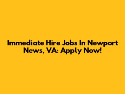 Immediate Hire Jobs In Newport News, VA: Apply Now!