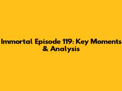 Immortal Episode 119: Key Moments & Analysis