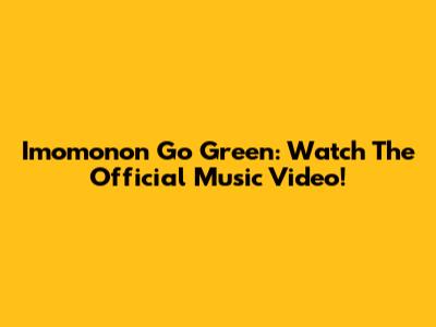 Imomonon Go Green: Watch The Official Music Video!