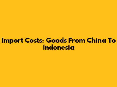 Import Costs: Goods From China To Indonesia