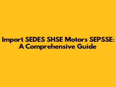 Import SEDES SHSE Motors SEPSSE: A Comprehensive Guide