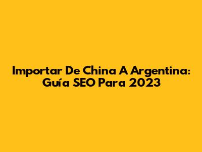 Importar De China A Argentina: Guía SEO Para 2023