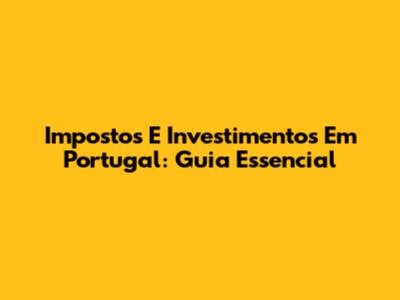 Impostos E Investimentos Em Portugal: Guia Essencial