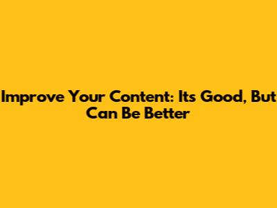 Improve Your Content: It's Good, But Can Be Better