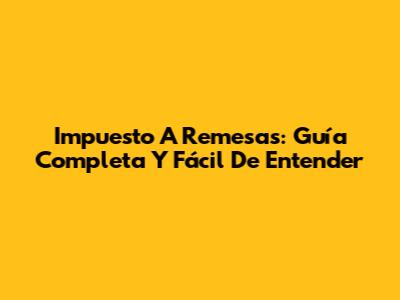Impuesto A Remesas: Guía Completa Y Fácil De Entender
