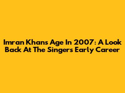 Imran Khan's Age In 2007: A Look Back At The Singer's Early Career