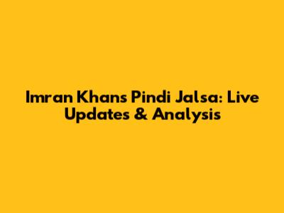 Imran Khan's Pindi Jalsa: Live Updates & Analysis