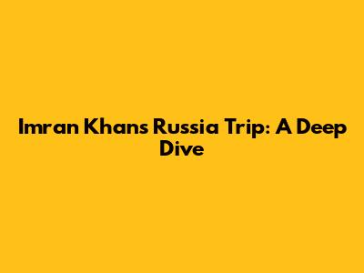 Imran Khan's Russia Trip: A Deep Dive