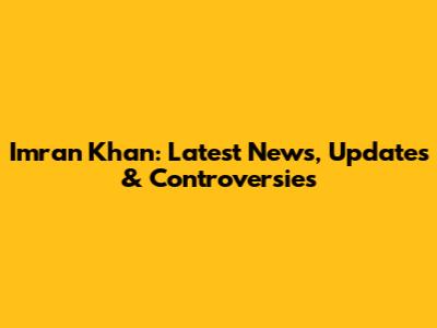 Imran Khan: Latest News, Updates & Controversies