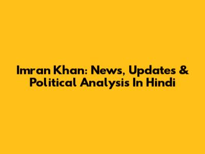 Imran Khan: News, Updates & Political Analysis In Hindi