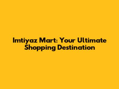 Imtiyaz Mart: Your Ultimate Shopping Destination