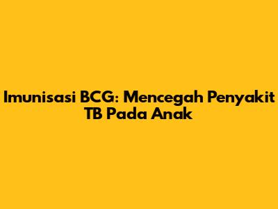 Imunisasi BCG: Mencegah Penyakit TB Pada Anak