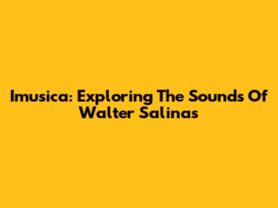 Imusica: Exploring The Sounds Of Walter Salinas